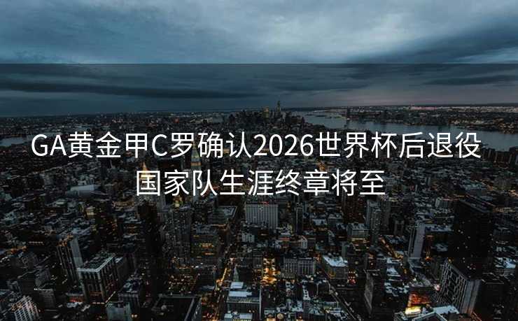 GA黄金甲C罗确认2026世界杯后退役 国家队生涯终章将至