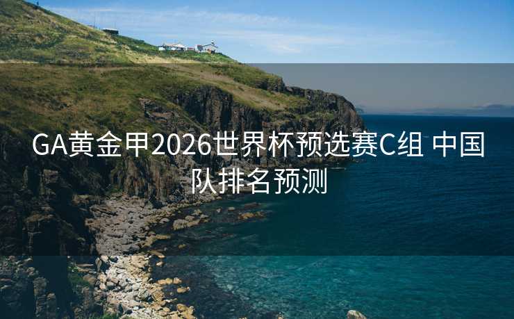 GA黄金甲2026世界杯预选赛C组 中国队排名预测