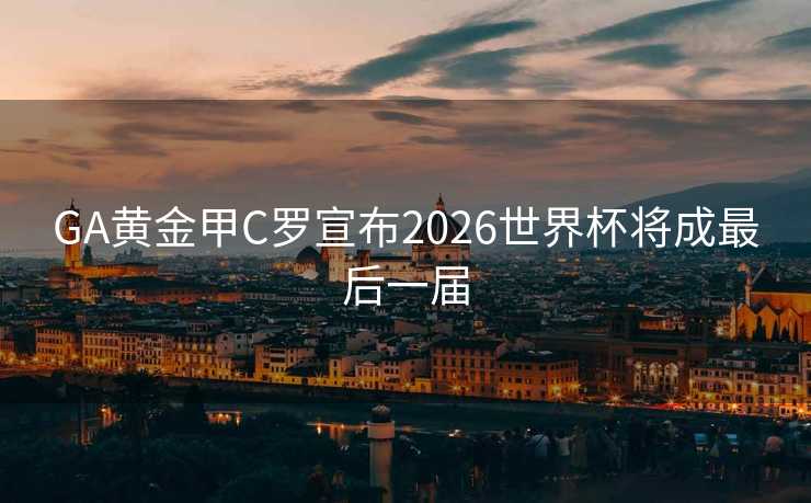 GA黄金甲C罗宣布2026世界杯将成最后一届 GA黄金甲C罗宣布2026世界杯将成最后一届