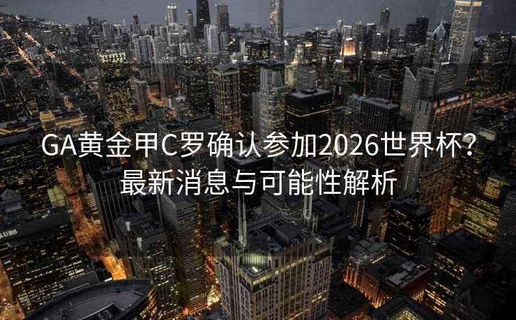 GA黄金甲C罗确认参加2026世界杯?最新消息与可能性解析 GA黄金甲C罗确认参加2026世界杯?最新消息与可能性解析