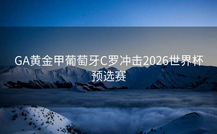 GA黄金甲葡萄牙C罗冲击2026世界杯预选赛 GA黄金甲葡萄牙C罗冲击2026世界杯预选赛