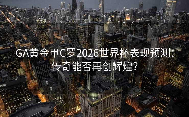 GA黄金甲C罗2026世界杯表现预测:传奇能否再创辉煌? GA黄金甲C罗2026世界杯表现预测:传奇能否再创辉煌?