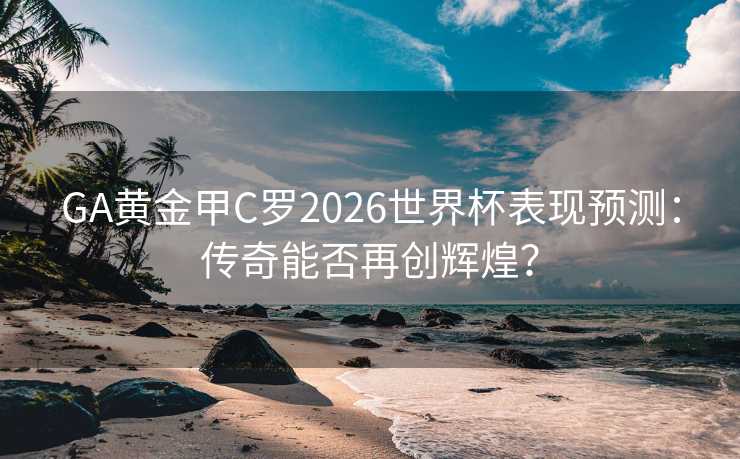 GA黄金甲C罗2026世界杯表现预测:传奇能否再创辉煌? GA黄金甲C罗2026世界杯表现预测:传奇能否再创辉煌?